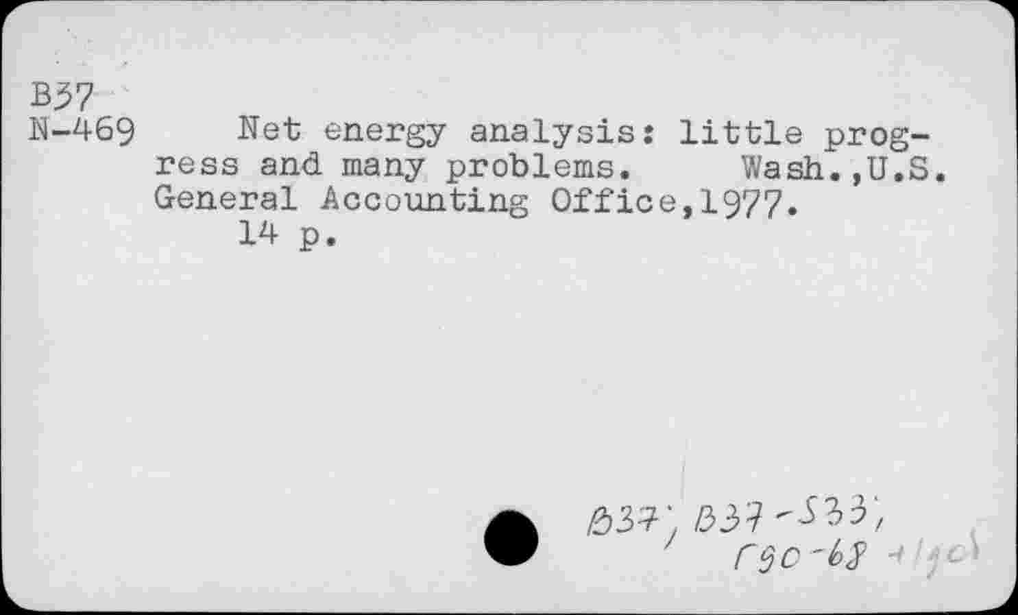 ﻿B57
U-469 Net energy analysis: little progress and many problems.	Wash.,U.S.
General Accounting Office,1977.
14 p.
■< ■